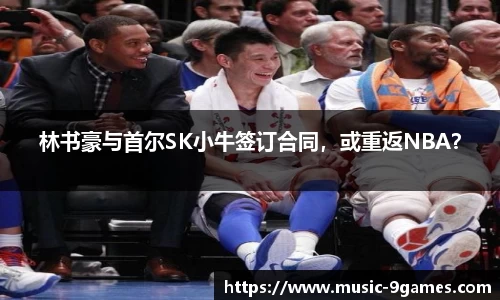 林书豪与首尔SK小牛签订合同，或重返NBA？