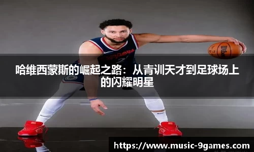 哈维西蒙斯的崛起之路：从青训天才到足球场上的闪耀明星