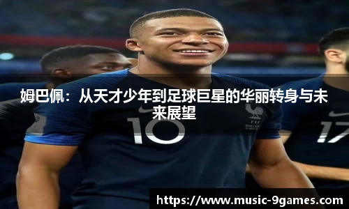 姆巴佩：从天才少年到足球巨星的华丽转身与未来展望