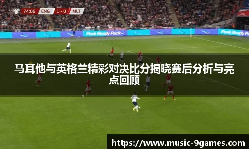 马耳他与英格兰精彩对决比分揭晓赛后分析与亮点回顾