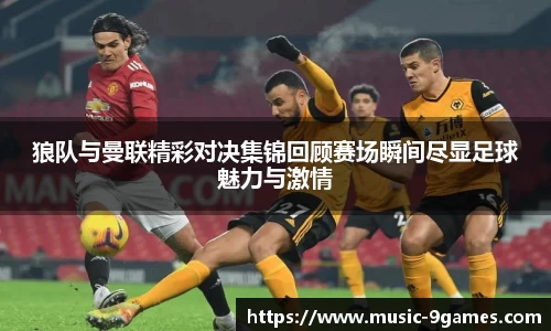 狼队与曼联精彩对决集锦回顾赛场瞬间尽显足球魅力与激情