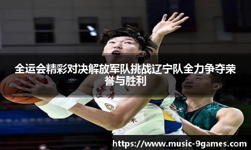 全运会精彩对决解放军队挑战辽宁队全力争夺荣誉与胜利