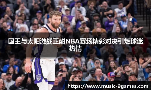 国王与太阳激战正酣NBA赛场精彩对决引燃球迷热情