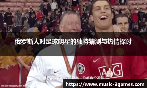 俄罗斯人对足球明星的独特猜测与热情探讨