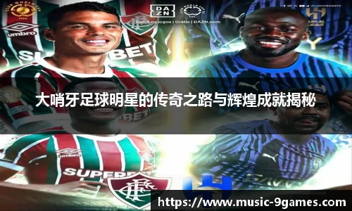 大哨牙足球明星的传奇之路与辉煌成就揭秘