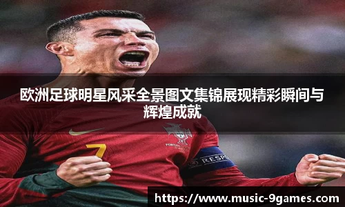 欧洲足球明星风采全景图文集锦展现精彩瞬间与辉煌成就